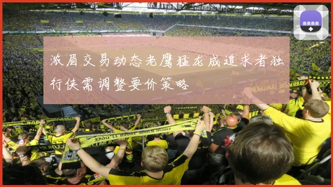 浓眉交易动态老鹰猛龙成追求者独行侠需调整要价策略