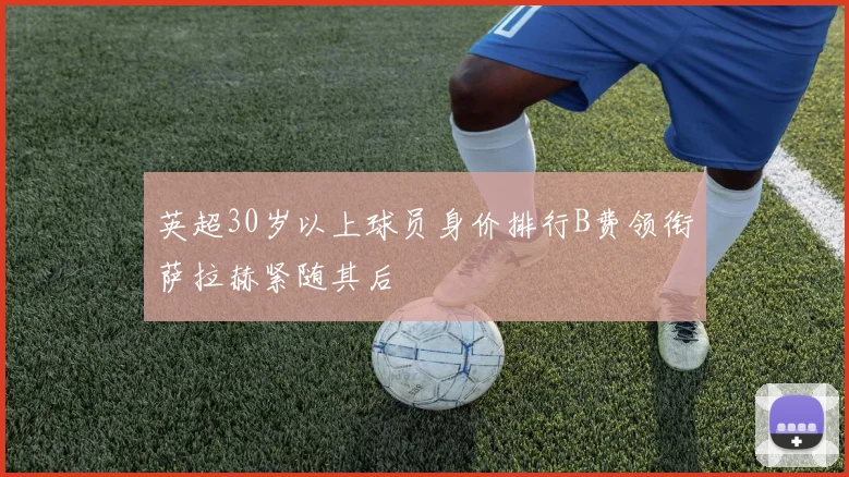 英超30岁以上球员身价排行B费领衔萨拉赫紧随其后