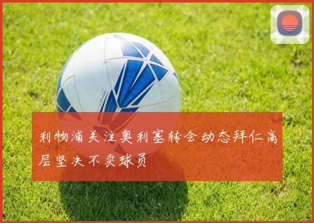 利物浦关注奥利塞转会动态拜仁高层坚决不卖球员