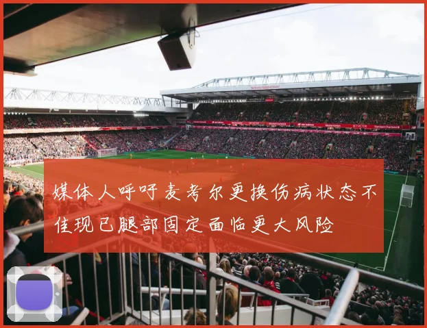 媒体人呼吁麦考尔更换伤病状态不佳现已腿部固定面临更大风险