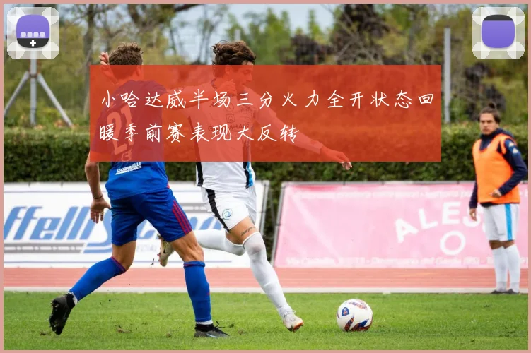小哈达威半场三分火力全开状态回暖季前赛表现大反转