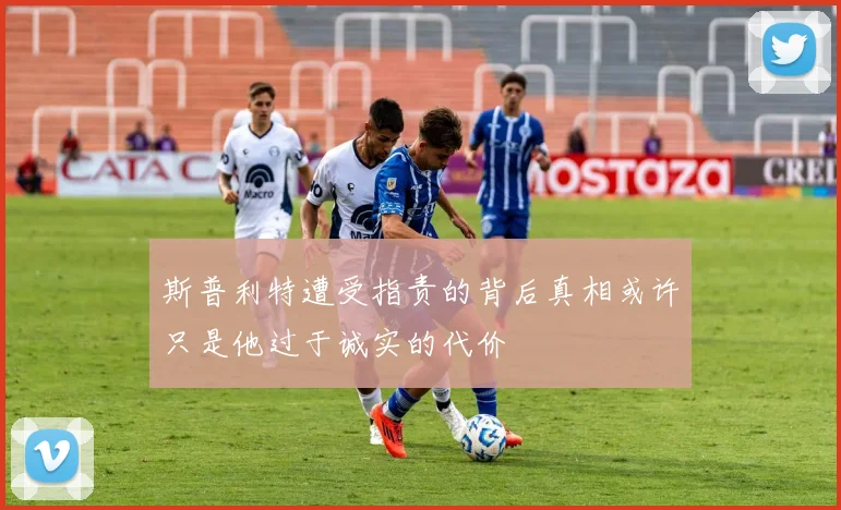 斯普利特遭受指责的背后真相或许只是他过于诚实的代价