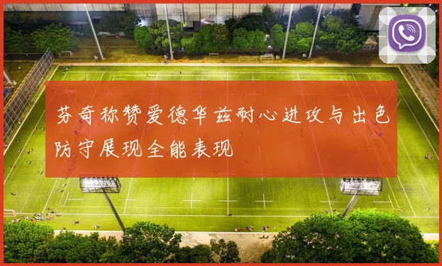 芬奇称赞爱德华兹耐心进攻与出色防守展现全能表现