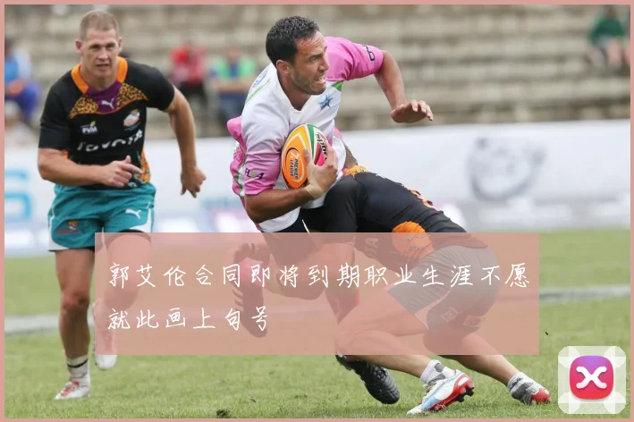 郭艾伦合同即将到期职业生涯不愿就此画上句号