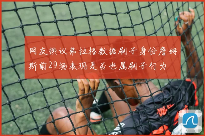 网友热议弗拉格数据刷子身份詹姆斯前29场表现是否也属刷子行为